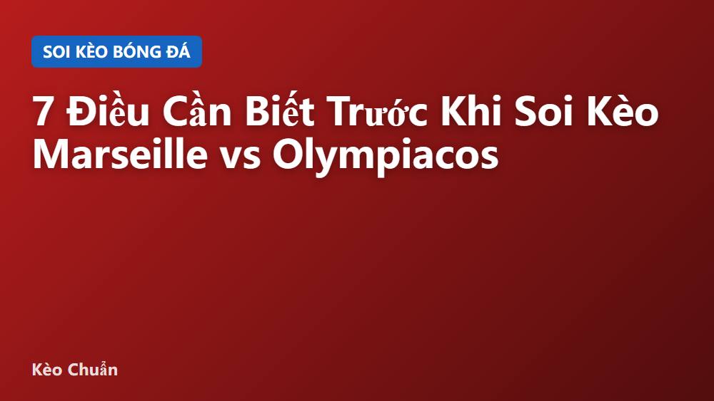 7 Điều Cần Biết Trước Khi Soi Kèo Marseille vs Olympiacos