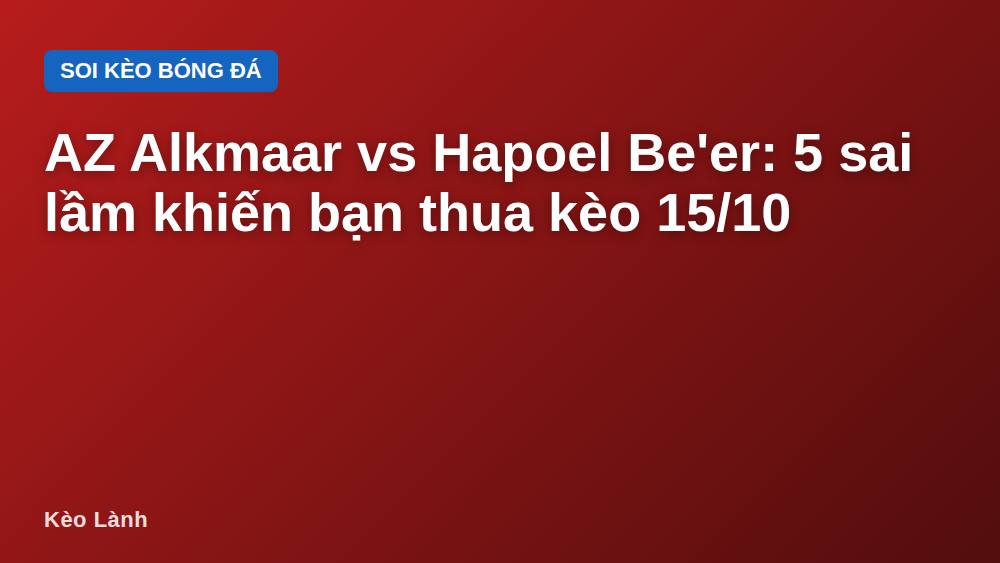 AZ Alkmaar vs Hapoel Be'er: 5 sai lầm khiến bạn thua kèo 15/10