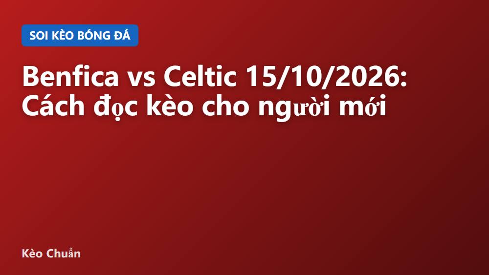 Benfica vs Celtic 15/10/2026: Cách đọc kèo cho người mới