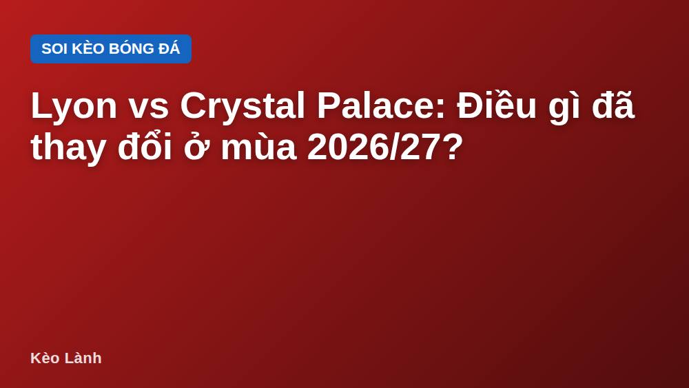 Lyon vs Crystal Palace: Điều gì đã thay đổi ở mùa 2026/27?